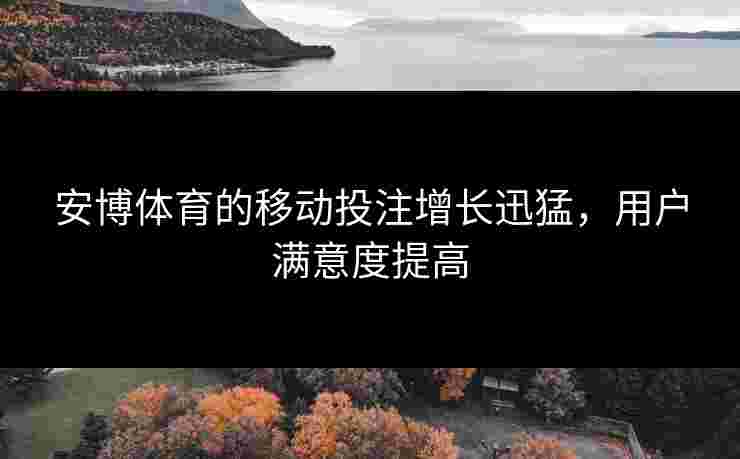安博体育的移动投注增长迅猛，用户满意度提高