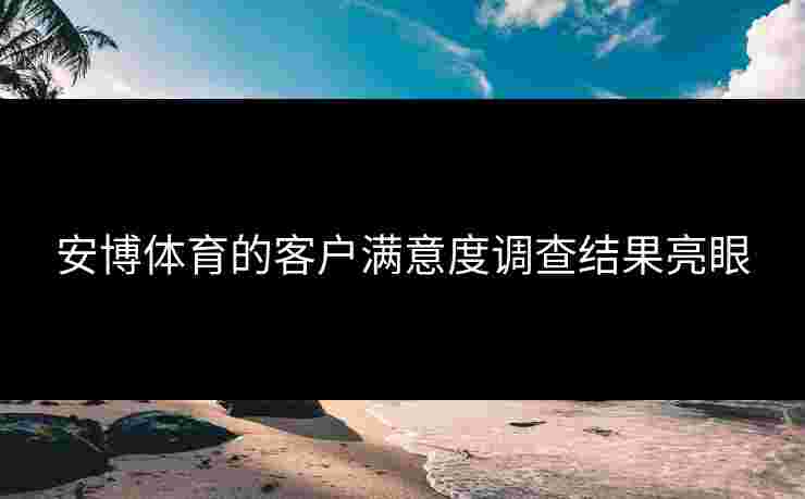 安博体育的客户满意度调查结果亮眼
