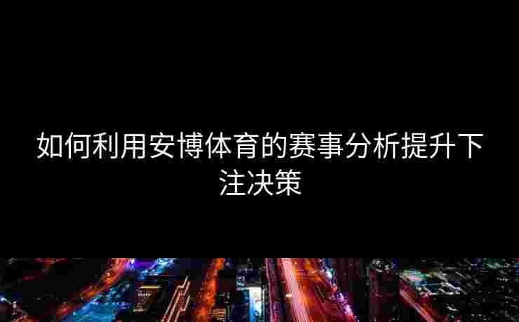 如何利用安博体育的赛事分析提升下注决策