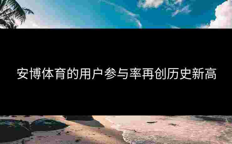 安博体育的用户参与率再创历史新高