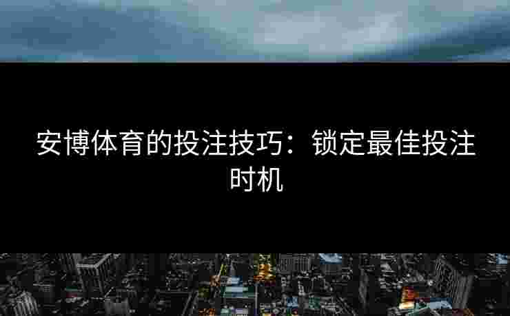 安博体育的投注技巧：锁定最佳投注时机
