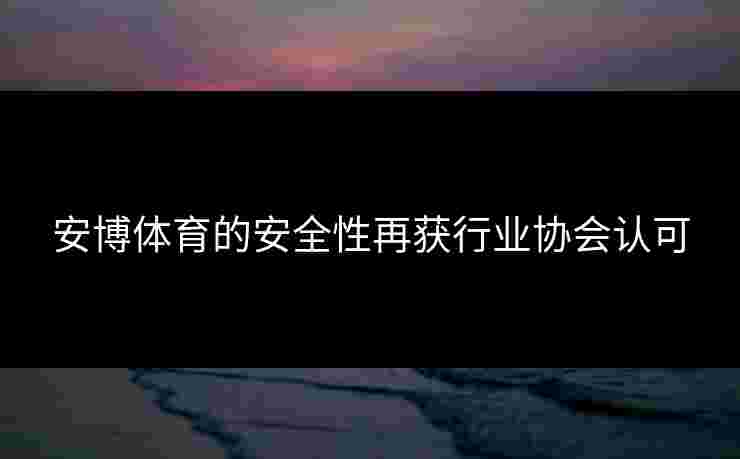 安博体育的安全性再获行业协会认可