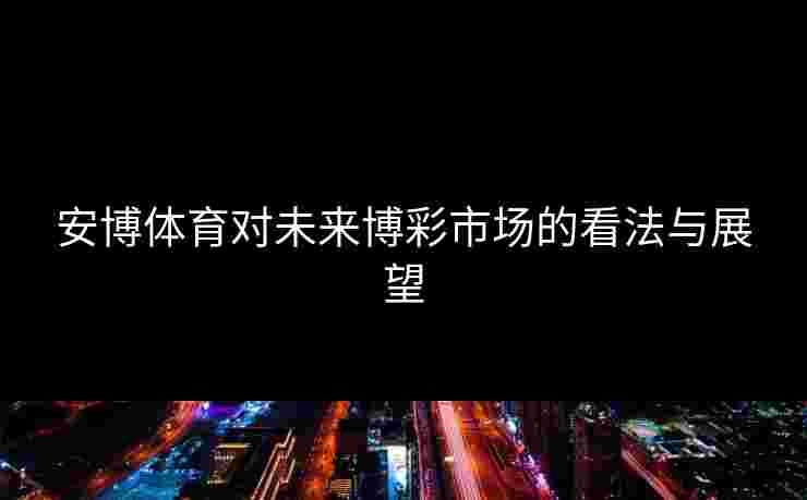 安博体育对未来博彩市场的看法与展望