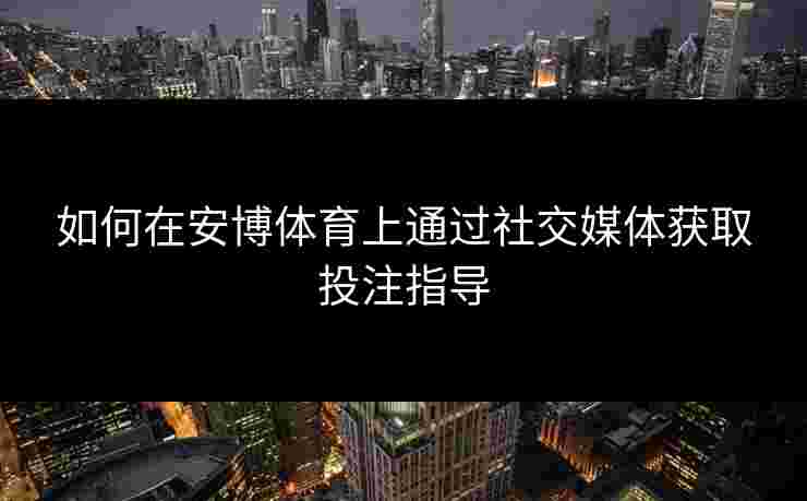 如何在安博体育上通过社交媒体获取投注指导