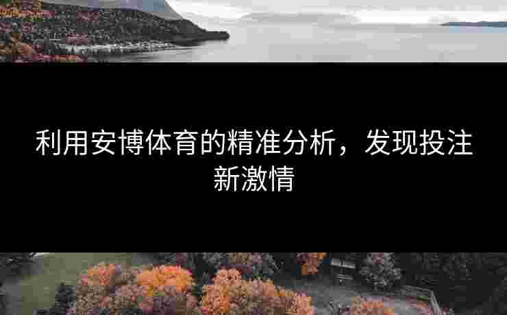 利用安博体育的精准分析，发现投注新激情