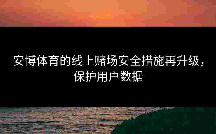 安博体育的线上赌场安全措施再升级，保护用户数据
