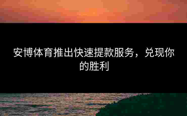 安博体育推出快速提款服务，兑现你的胜利