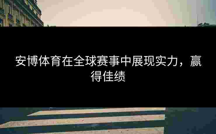 安博体育在全球赛事中展现实力，赢得佳绩