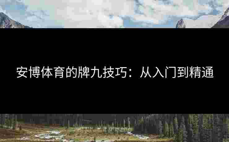 安博体育的牌九技巧：从入门到精通