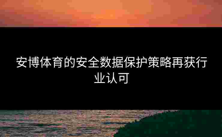 安博体育的安全数据保护策略再获行业认可