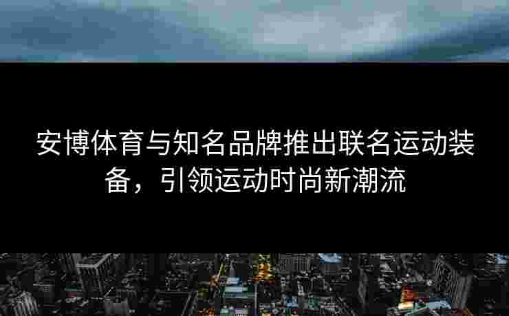 安博体育与知名品牌推出联名运动装备，引领运动时尚新潮流