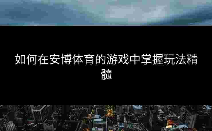 如何在安博体育的游戏中掌握玩法精髓