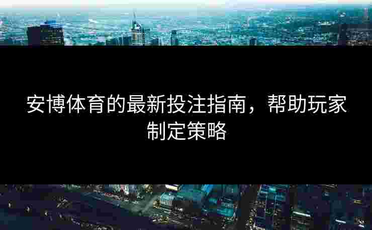 安博体育的最新投注指南，帮助玩家制定策略