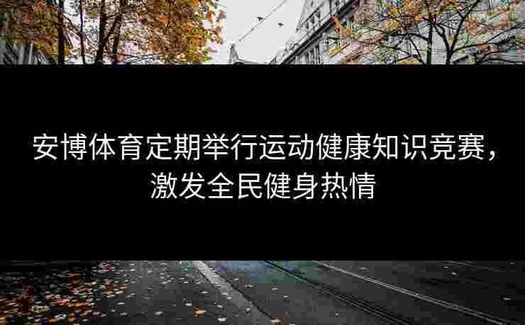 安博体育定期举行运动健康知识竞赛，激发全民健身热情