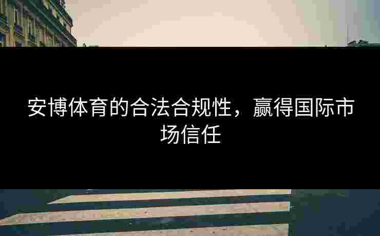 安博体育的合法合规性，赢得国际市场信任