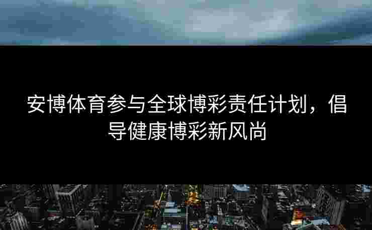 安博体育参与全球博彩责任计划，倡导健康博彩新风尚