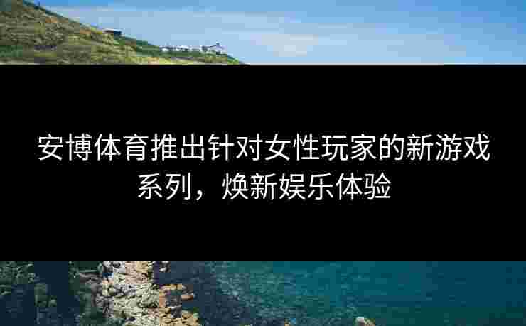 安博体育推出针对女性玩家的新游戏系列，焕新娱乐体验
