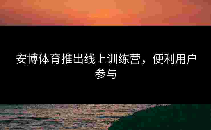 安博体育推出线上训练营，便利用户参与