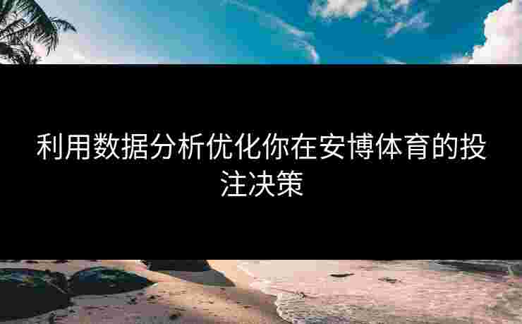 利用数据分析优化你在安博体育的投注决策