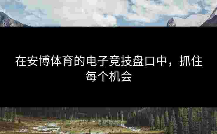 在安博体育的电子竞技盘口中，抓住每个机会