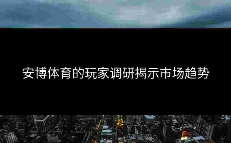 安博体育的玩家调研揭示市场趋势