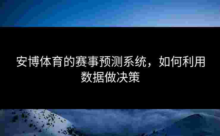 安博体育的赛事预测系统，如何利用数据做决策