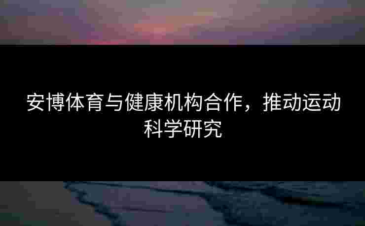 安博体育与健康机构合作，推动运动科学研究