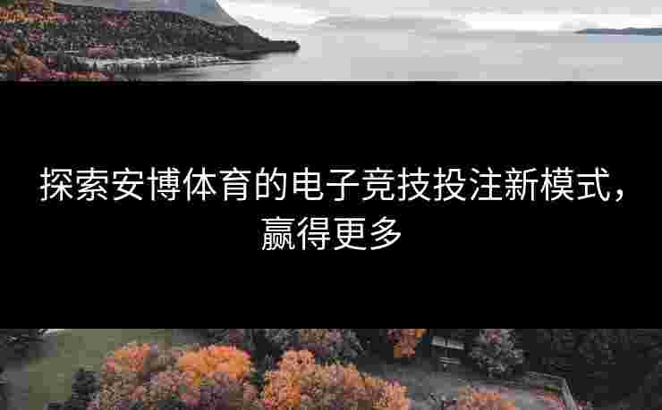 探索安博体育的电子竞技投注新模式，赢得更多