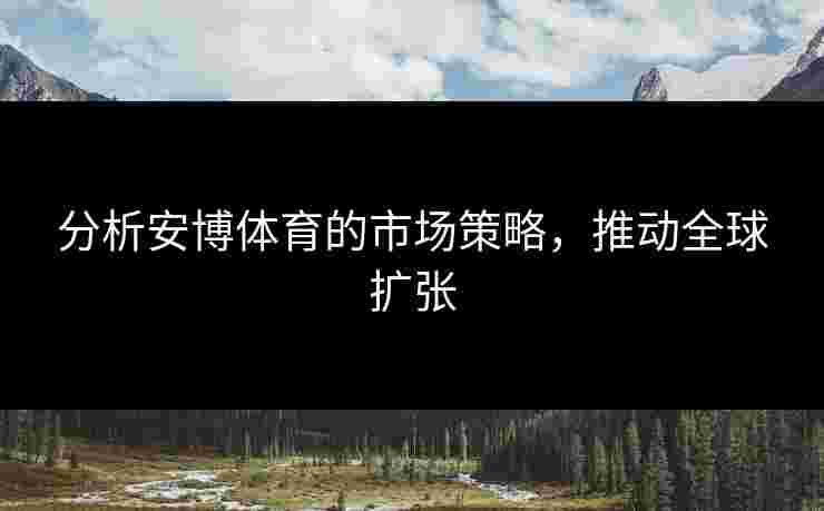 分析安博体育的市场策略，推动全球扩张