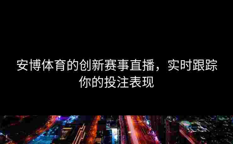 安博体育的创新赛事直播，实时跟踪你的投注表现