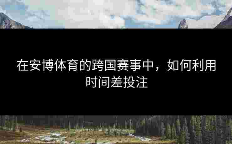 在安博体育的跨国赛事中，如何利用时间差投注