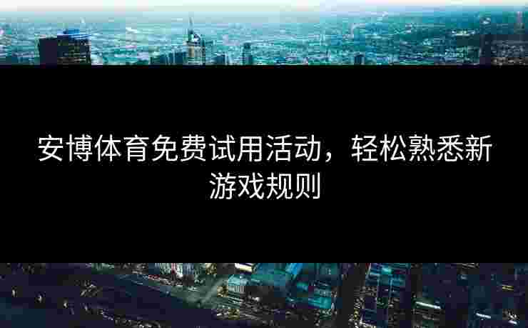 安博体育免费试用活动，轻松熟悉新游戏规则