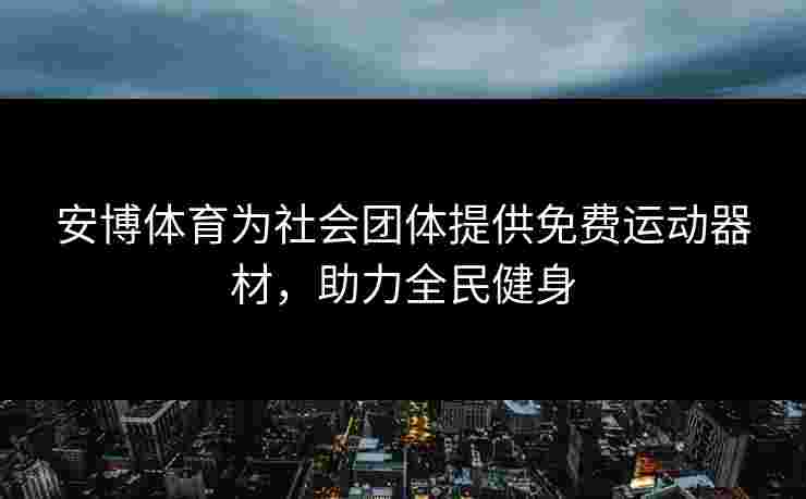 安博体育为社会团体提供免费运动器材，助力全民健身