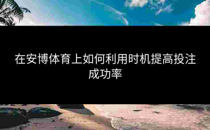 在安博体育上如何利用时机提高投注成功率