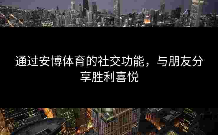 通过安博体育的社交功能，与朋友分享胜利喜悦