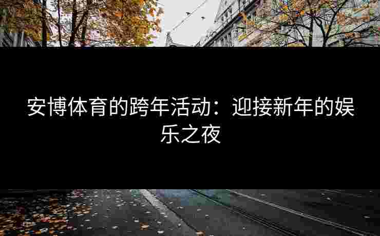 安博体育的跨年活动：迎接新年的娱乐之夜