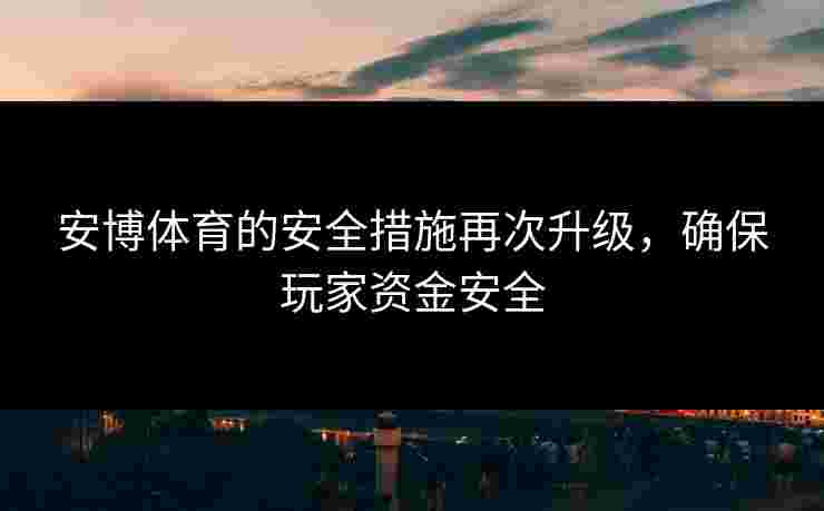 安博体育的安全措施再次升级，确保玩家资金安全