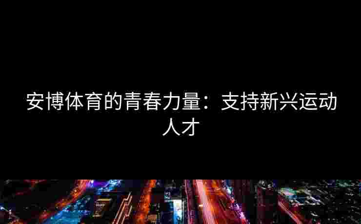 安博体育的青春力量：支持新兴运动人才