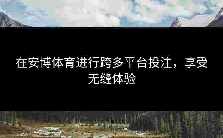 在安博体育进行跨多平台投注，享受无缝体验