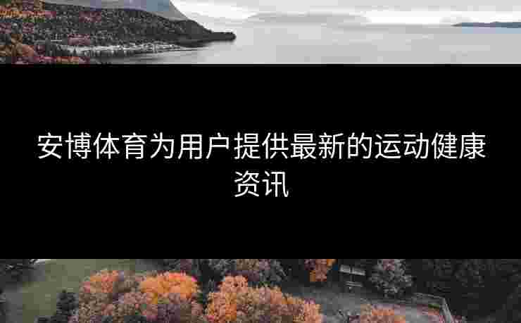 安博体育为用户提供最新的运动健康资讯