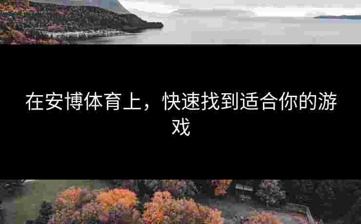 在安博体育上，快速找到适合你的游戏