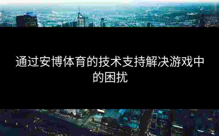 通过安博体育的技术支持解决游戏中的困扰