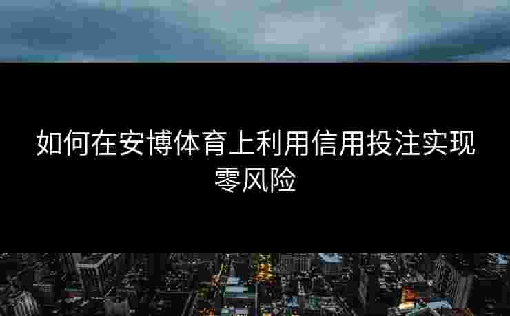 如何在安博体育上利用信用投注实现零风险