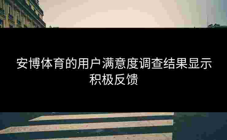 安博体育的用户满意度调查结果显示积极反馈