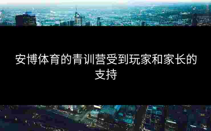 安博体育的青训营受到玩家和家长的支持