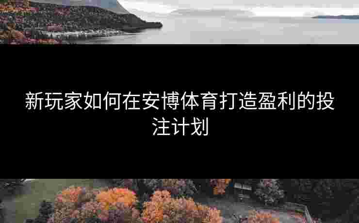 新玩家如何在安博体育打造盈利的投注计划