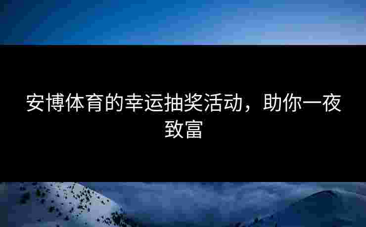 安博体育的幸运抽奖活动，助你一夜致富