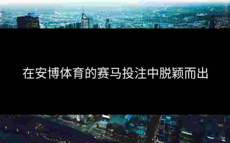 在安博体育的赛马投注中脱颖而出