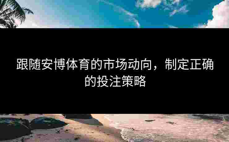 跟随安博体育的市场动向，制定正确的投注策略