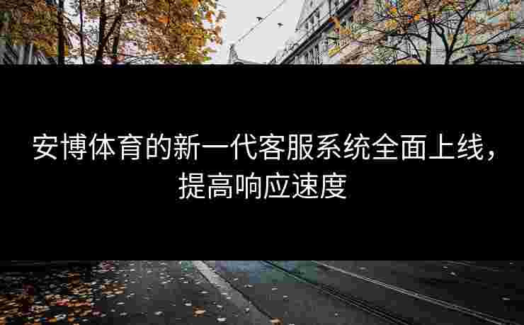 安博体育的新一代客服系统全面上线，提高响应速度